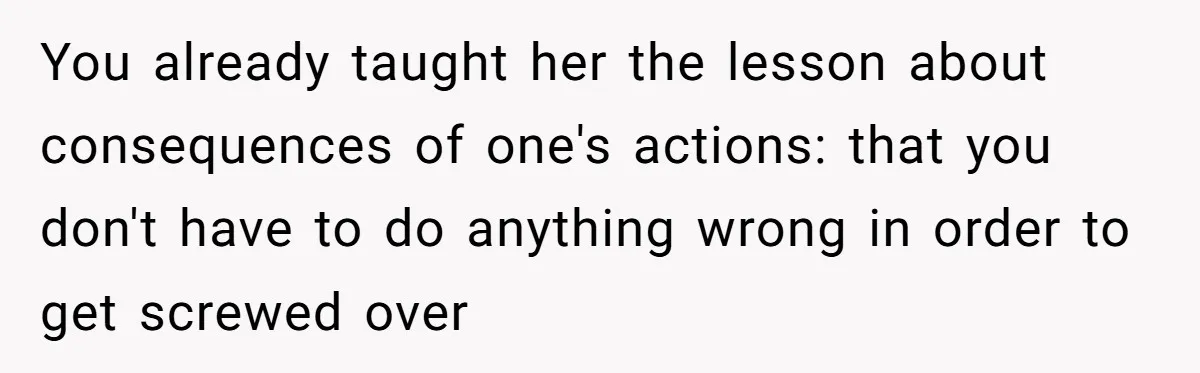 You already taught her the lesson about consequences of one's actions: that you don't have to do anything wrong in order to get screwed over