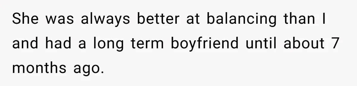 After A Drunken Night, She’s Pregnant, Now He Wants To Take Their Relationship To The Next Level She was always better at balancing than I and had a long term boyfriend until about 7 months ago.