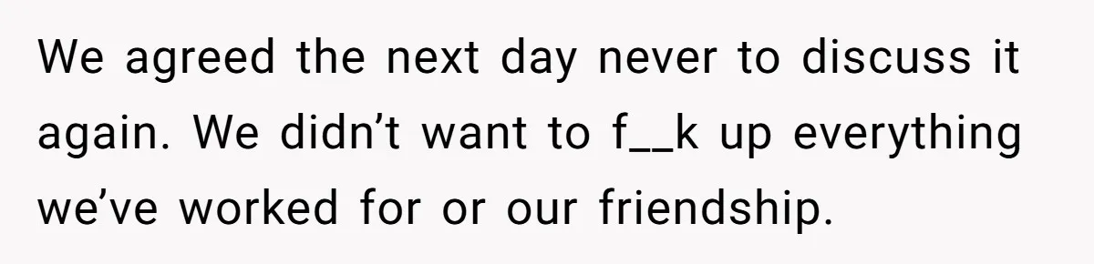 After A Drunken Night, She’s Pregnant, Now He Wants To Take Their Relationship To The Next Level We agreed the next day never to discuss it again. We didn’t want to f__k up everything we’ve worked for or our friendship.