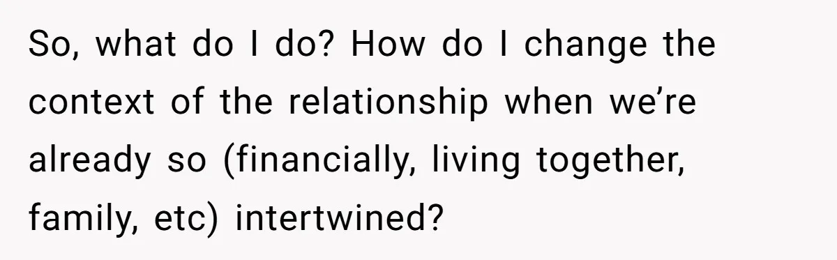 After A Drunken Night, She’s Pregnant, Now He Wants To Take Their Relationship To The Next Level So, what do I do? How do I change the context of the relationship when we’re already so (financially, living together, family, etc) intertwined?