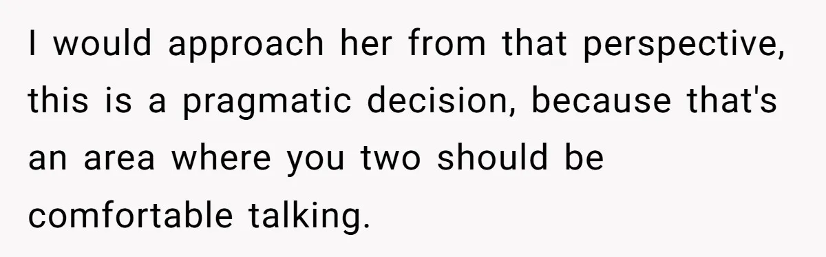 After A Drunken Night, She’s Pregnant, Now He Wants To Take Their Relationship To The Next Level I would approach her from that perspective, this is a pragmatic decision, because that's an area where you two should be comfortable talking.