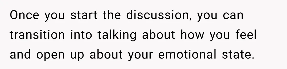 After A Drunken Night, She’s Pregnant, Now He Wants To Take Their Relationship To The Next Level Once you start the discussion, you can transition into talking about how you feel and open up about your emotional state.