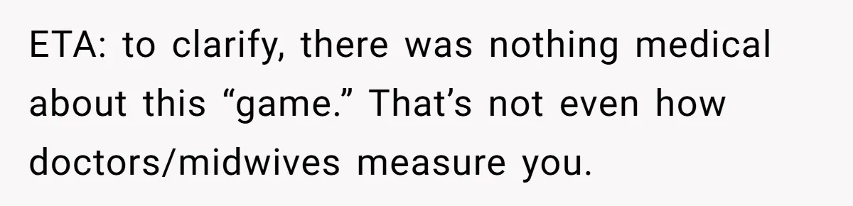 ETA: to clarify, there was nothing medical about this “game.” That’s not even how doctors/midwives measure you.