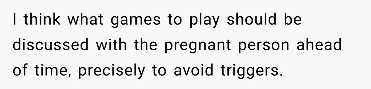 I think what games to play should be discussed with the pregnant person ahead of time, precisely to avoid triggers.