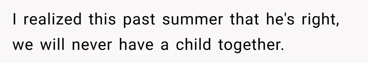 I realized this past summer that he's right, we will never have a child together.