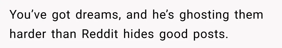 You’ve got dreams, and he’s ghosting them harder than Reddit hides good posts.