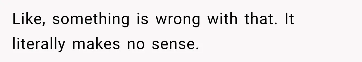 Like, something is wrong with that. It literally makes no sense.