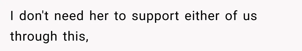 I don't need her to support either of us through this,