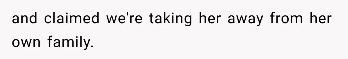 and claimed we're taking her away from her own family.