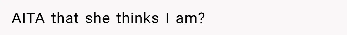 AITA that she thinks I am?