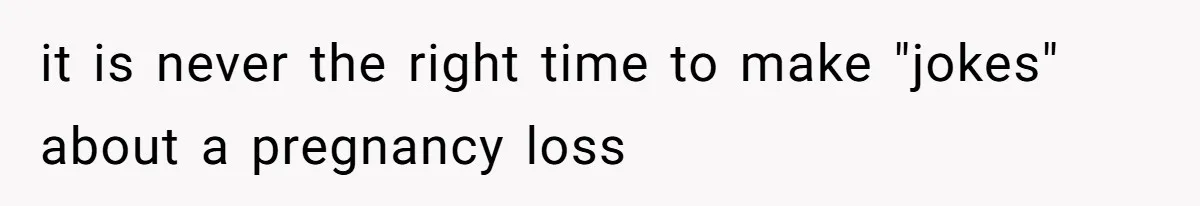 it is never the right time to make "jokes" about a pregnancy loss