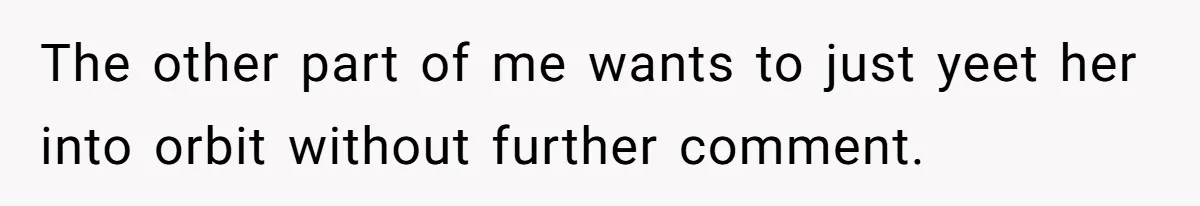 The other part of me wants to just yeet her into orbit without further comment.