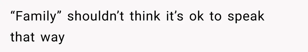 “Family” shouldn’t think it’s ok to speak that way