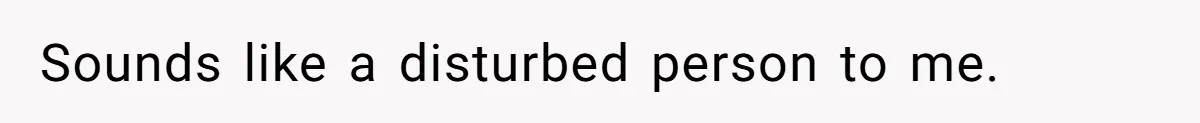 Sounds like a disturbed person to me.