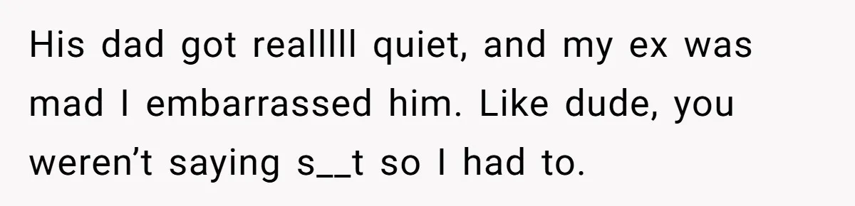 Woman Finally Speaks Up In Spanish After Her Brother’s Girlfriend’s Mother Critiques Everything About Her Family His dad got realllll quiet, and my ex was mad I embarrassed him. Like dude, you weren’t saying s__t so I had to.