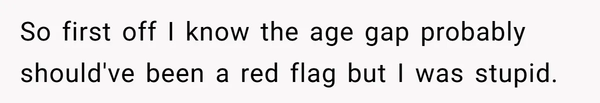 So first off I know the age gap probably should've been a red flag but I was stupid.