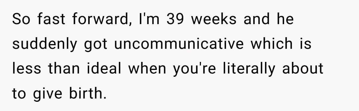 So fast forward, I'm 39 weeks and he suddenly got uncommunicative which is less than ideal when you're literally about to give birth.