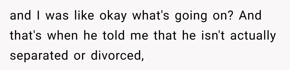 and I was like okay what's going on? And that's when he told me that he isn't actually separated or divorced,