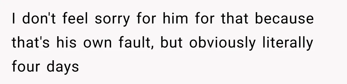 I don't feel sorry for him for that because that's his own fault, but obviously literally four days