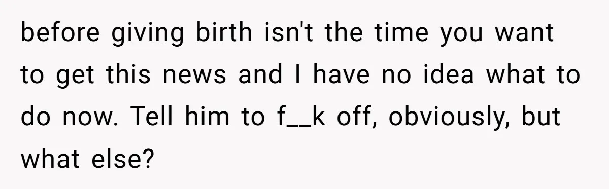 before giving birth isn't the time you want to get this news and I have no idea what to do now. Tell him to f__k off, obviously, but what else?