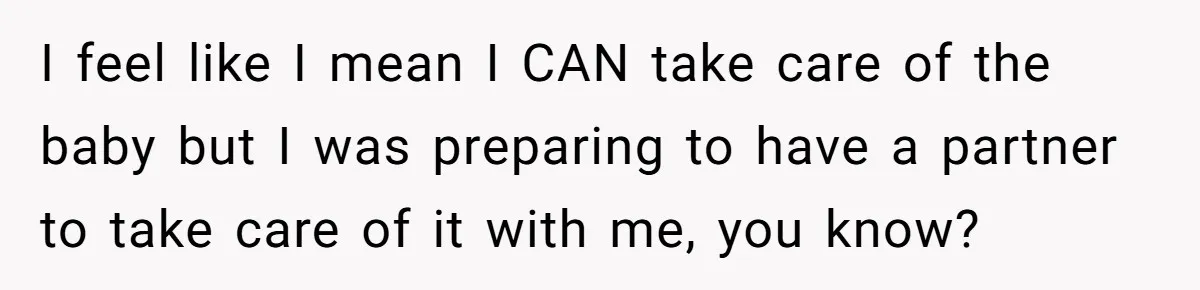 I feel like I mean I CAN take care of the baby but I was preparing to have a partner to take care of it with me, you know?