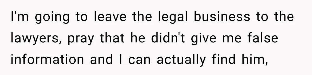 I'm going to leave the legal business to the lawyers, pray that he didn't give me false information and I can actually find him,