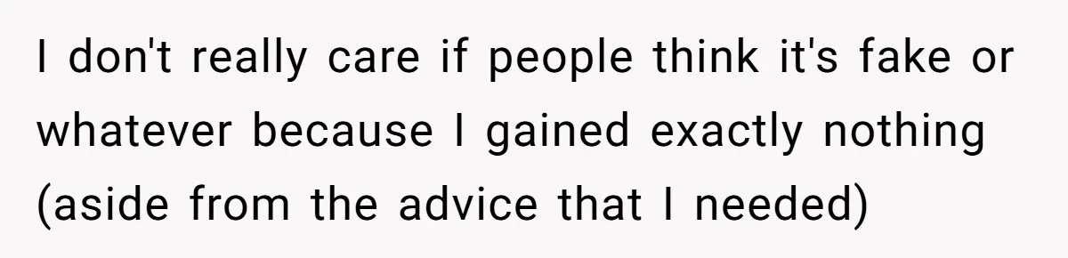 I don't really care if people think it's fake or whatever because I gained exactly nothing (aside from the advice that I needed)