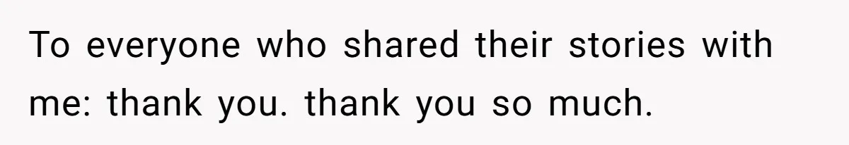 To everyone who shared their stories with me: thank you. thank you so much.