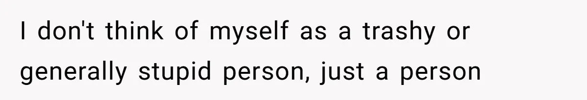 I don't think of myself as a trashy or generally stupid person, just a person