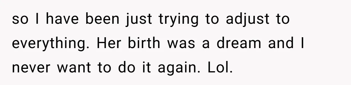 so I have been just trying to adjust to everything. Her birth was a dream and I never want to do it again. Lol.