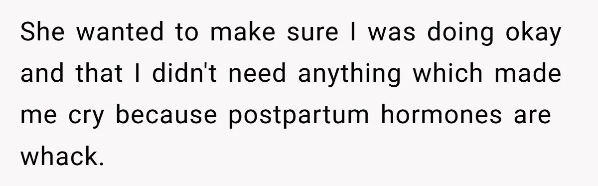 She wanted to make sure I was doing okay and that I didn't need anything which made me cry because postpartum hormones are whack.