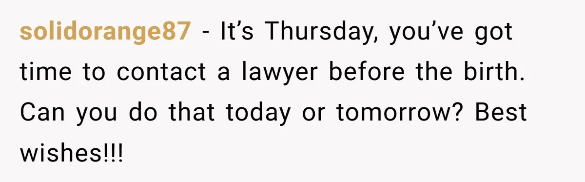 solidorange87 − It’s Thursday, you’ve got time to contact a lawyer before the birth. Can you do that today or tomorrow? Best wishes!!!