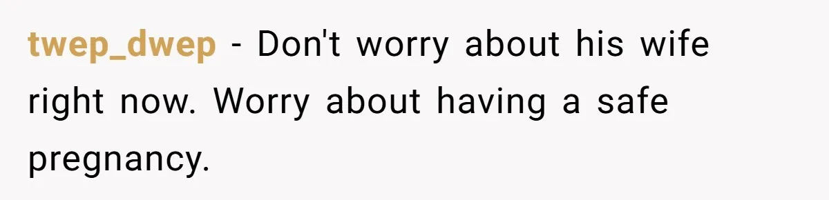 twep_dwep − Don't worry about his wife right now. Worry about having a safe pregnancy.