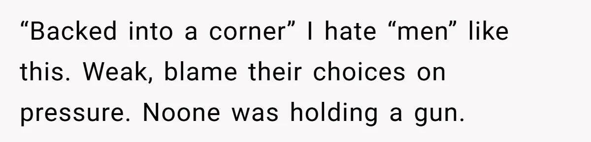 “Backed into a corner” I hate “men” like this. Weak, blame their choices on pressure. Noone was holding a gun.