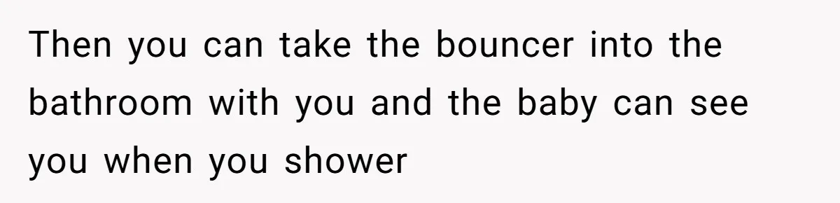 Then you can take the bouncer into the bathroom with you and the baby can see you when you shower