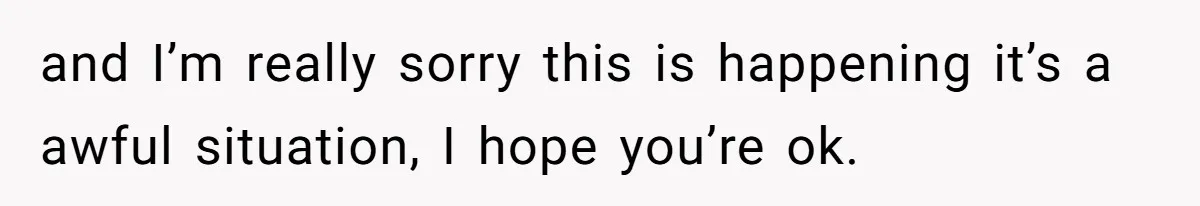 and I’m really sorry this is happening it’s a awful situation, I hope you’re ok.