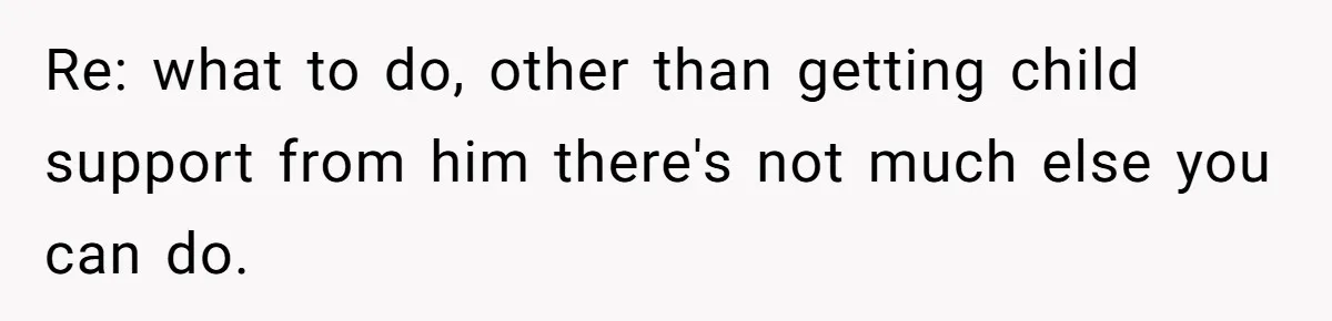 Re: what to do, other than getting child support from him there's not much else you can do.