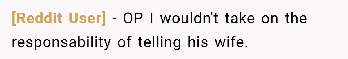 [Reddit User] − OP I wouldn't take on the responsability of telling his wife.