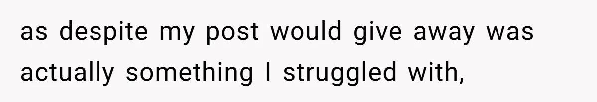 as despite my post would give away was actually something I struggled with,