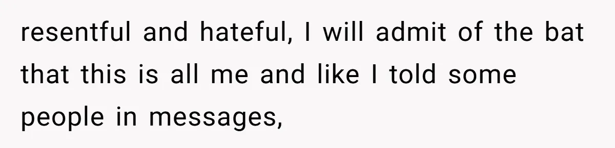 resentful and hateful, I will admit of the bat that this is all me and like I told some people in messages,