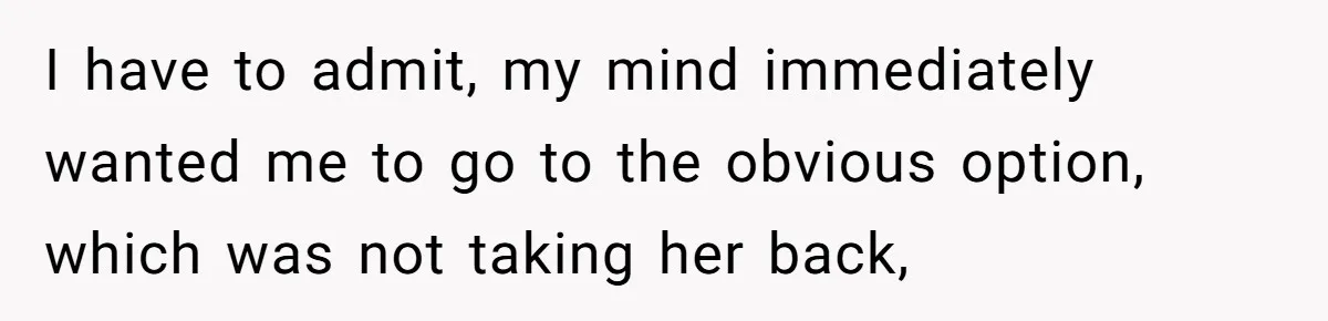 I have to admit, my mind immediately wanted me to go to the obvious option, which was not taking her back,