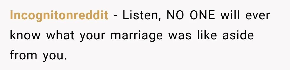 Incognitonreddit − Listen, NO ONE will ever know what your marriage was like aside from you.