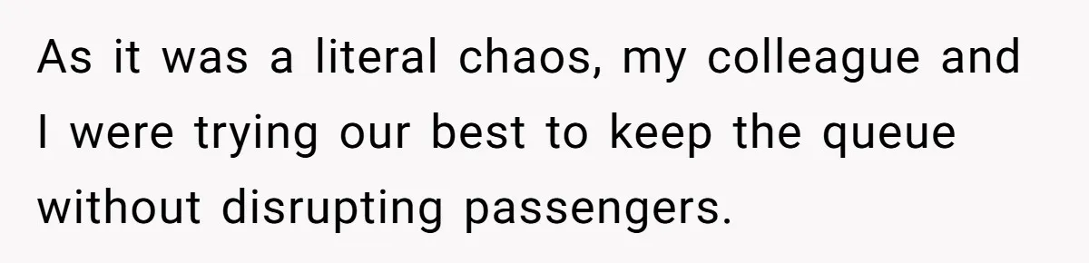 As it was a literal chaos, my colleague and I were trying our best to keep the queue without disrupting passengers.