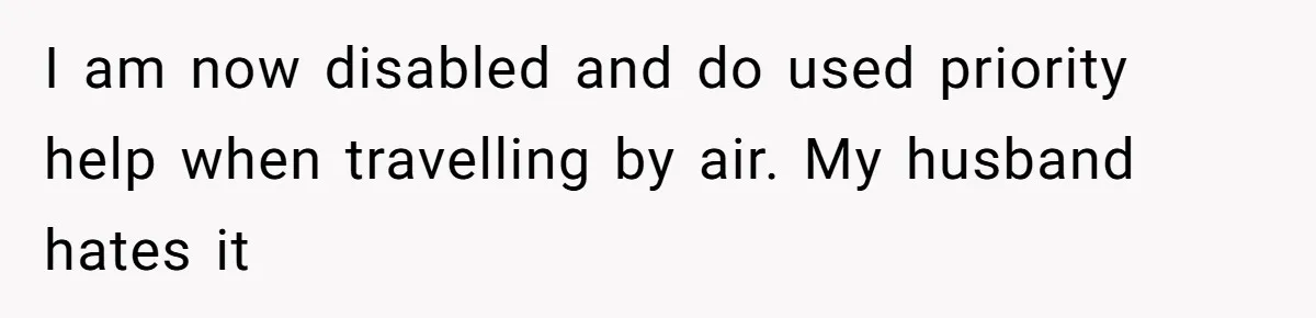 I am now disabled and do used priority help when travelling by air. My husband hates it