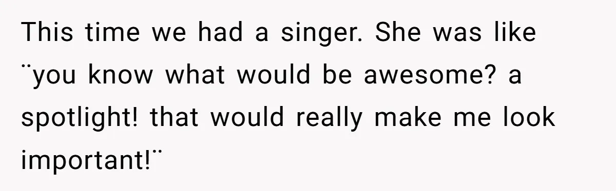 “You Want a Spotlight?” He Gave Them Exactly That, and They Regretted It Instantly This time we had a singer. She was like ¨you know what would be awesome? a spotlight! that would really make me look important!¨