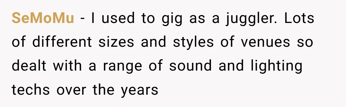 “You Want a Spotlight?” He Gave Them Exactly That, and They Regretted It Instantly SeMoMu − I used to gig as a juggler. Lots of different sizes and styles of venues so dealt with a range of sound and lighting techs over the years