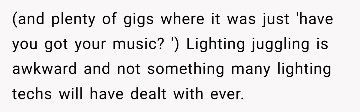 “You Want a Spotlight?” He Gave Them Exactly That, and They Regretted It Instantly (and plenty of gigs where it was just 'have you got your music? ') Lighting juggling is awkward and not something many lighting techs will have dealt with ever.