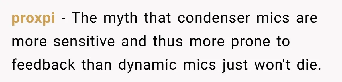 “You Want a Spotlight?” He Gave Them Exactly That, and They Regretted It Instantly proxpi − The myth that condenser mics are more sensitive and thus more prone to feedback than dynamic mics just won't die.
