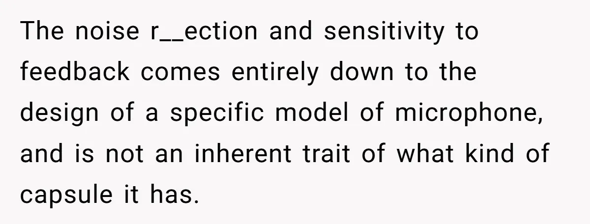 “You Want a Spotlight?” He Gave Them Exactly That, and They Regretted It Instantly The noise r__ection and sensitivity to feedback comes entirely down to the design of a specific model of microphone, and is not an inherent trait of what kind of capsule...