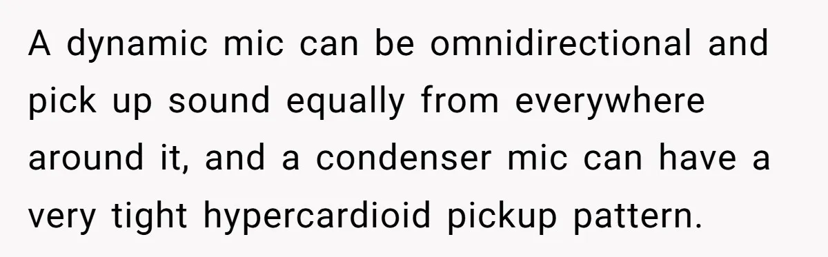 “You Want a Spotlight?” He Gave Them Exactly That, and They Regretted It Instantly A dynamic mic can be omnidirectional and pick up sound equally from everywhere around it, and a condenser mic can have a very tight hypercardioid pickup pattern.